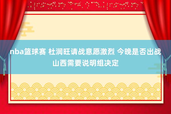 nba篮球赛 杜润旺请战意愿激烈 今晚是否出战山西需要说明组决定