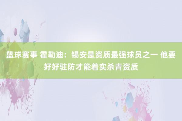 篮球赛事 霍勒迪：锡安是资质最强球员之一 他要好好驻防才能着实杀青资质