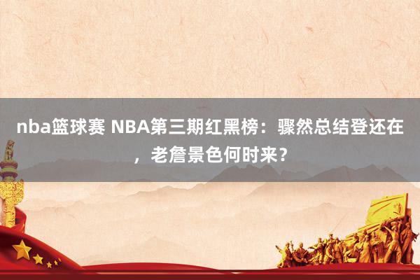 nba篮球赛 NBA第三期红黑榜：骤然总结登还在，老詹景色何时来？