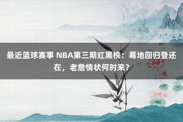 最近篮球赛事 NBA第三期红黑榜：蓦地回归登还在，老詹情状何时来？