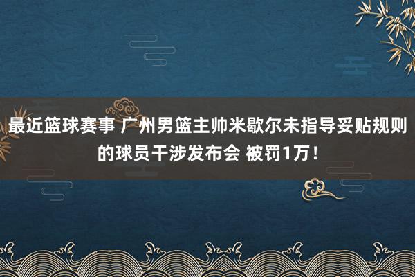 最近篮球赛事 广州男篮主帅米歇尔未指导妥贴规则的球员干涉发布会 被罚1万！