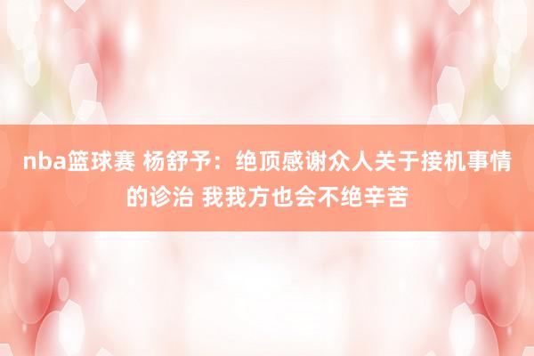 nba篮球赛 杨舒予：绝顶感谢众人关于接机事情的诊治 我我方也会不绝辛苦