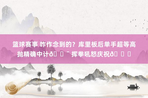 篮球赛事 咋作念到的？库里板后单手超等高抛精确中计🎯 挥拳吼怒庆祝😝