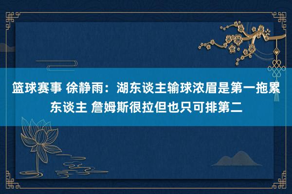 篮球赛事 徐静雨：湖东谈主输球浓眉是第一拖累东谈主 詹姆斯很拉但也只可排第二