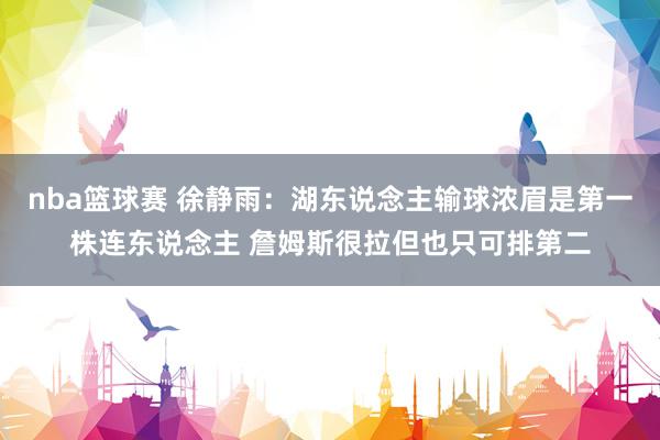 nba篮球赛 徐静雨：湖东说念主输球浓眉是第一株连东说念主 詹姆斯很拉但也只可排第二