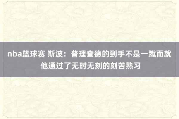 nba篮球赛 斯波：普理查德的到手不是一蹴而就 他通过了无时无刻的刻苦熟习