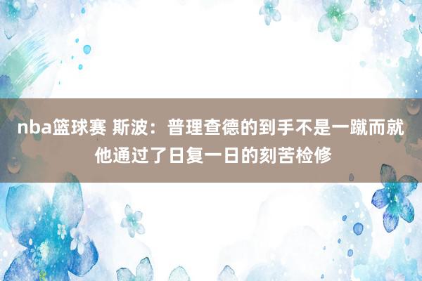 nba篮球赛 斯波：普理查德的到手不是一蹴而就 他通过了日复一日的刻苦检修