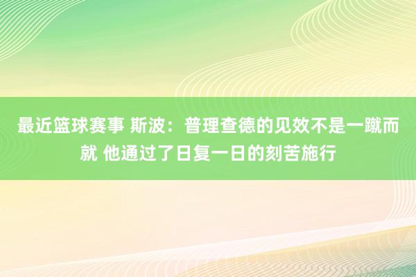 最近篮球赛事 斯波：普理查德的见效不是一蹴而就 他通过了日复一日的刻苦施行