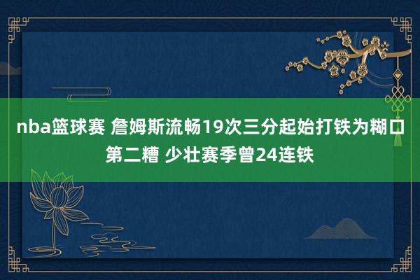 nba篮球赛 詹姆斯流畅19次三分起始打铁为糊口第二糟 少壮赛季曾24连铁