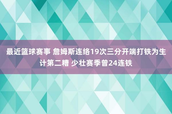 最近篮球赛事 詹姆斯连络19次三分开端打铁为生计第二糟 少壮赛季曾24连铁