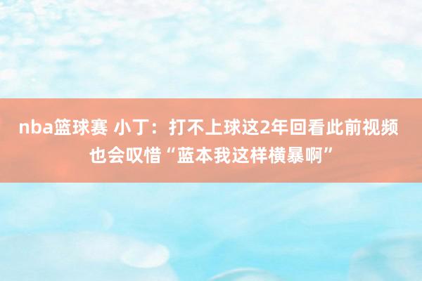 nba篮球赛 小丁：打不上球这2年回看此前视频 也会叹惜“蓝本我这样横暴啊”