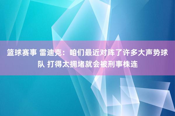 篮球赛事 雷迪克：咱们最近对阵了许多大声势球队 打得太拥堵就会被刑事株连