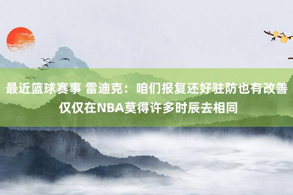 最近篮球赛事 雷迪克：咱们报复还好驻防也有改善 仅仅在NBA莫得许多时辰去相同