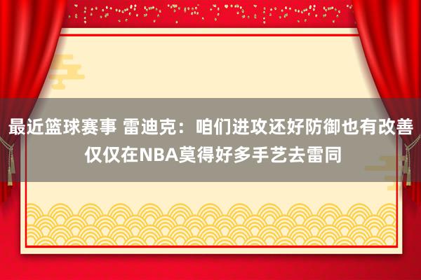 最近篮球赛事 雷迪克：咱们进攻还好防御也有改善 仅仅在NBA莫得好多手艺去雷同