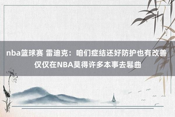 nba篮球赛 雷迪克：咱们症结还好防护也有改善 仅仅在NBA莫得许多本事去鬈曲