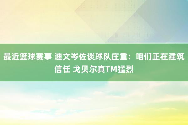 最近篮球赛事 迪文岑佐谈球队庄重：咱们正在建筑信任 戈贝尔真TM猛烈