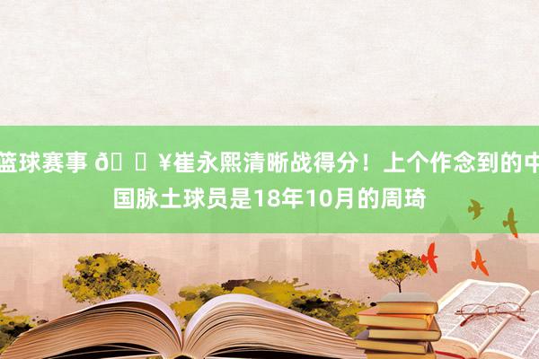 篮球赛事 🔥崔永熙清晰战得分！上个作念到的中国脉土球员是18年10月的周琦