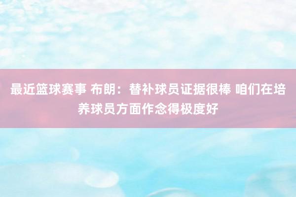 最近篮球赛事 布朗：替补球员证据很棒 咱们在培养球员方面作念得极度好