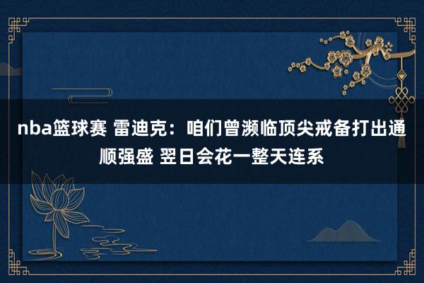 nba篮球赛 雷迪克：咱们曾濒临顶尖戒备打出通顺强盛 翌日会花一整天连系