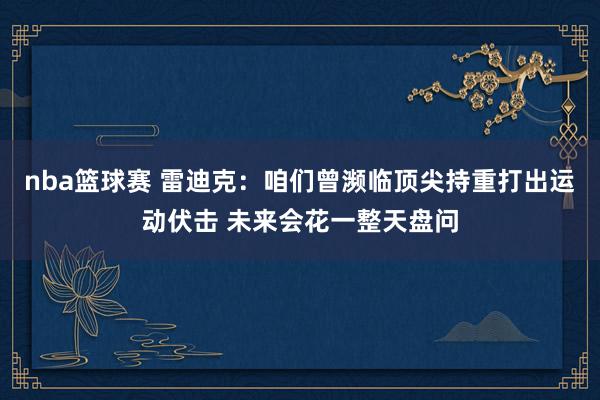 nba篮球赛 雷迪克：咱们曾濒临顶尖持重打出运动伏击 未来会花一整天盘问