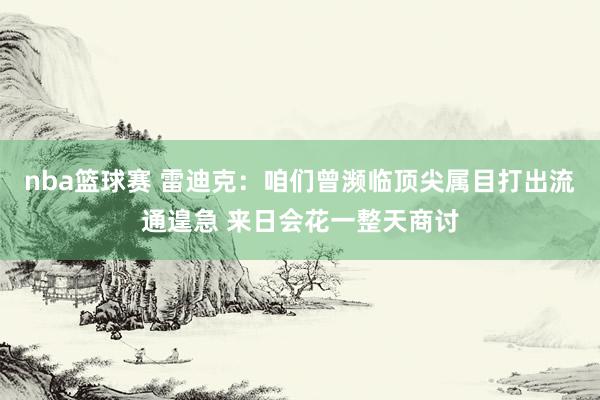 nba篮球赛 雷迪克：咱们曾濒临顶尖属目打出流通遑急 来日会花一整天商讨