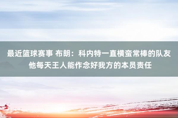 最近篮球赛事 布朗：科内特一直横蛮常棒的队友 他每天王人能作念好我方的本员责任