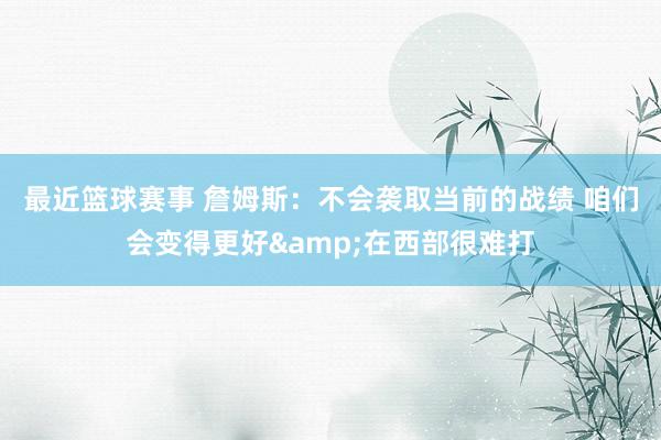 最近篮球赛事 詹姆斯：不会袭取当前的战绩 咱们会变得更好&在西部很难打