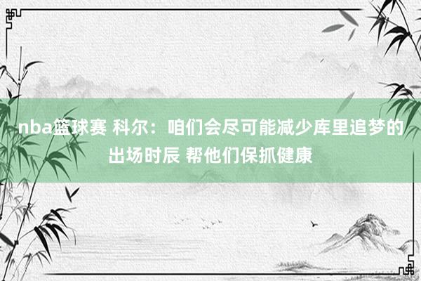 nba篮球赛 科尔：咱们会尽可能减少库里追梦的出场时辰 帮他们保抓健康