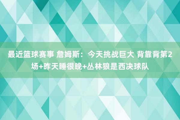 最近篮球赛事 詹姆斯：今天挑战巨大 背靠背第2场+昨天睡很晚+丛林狼是西决球队