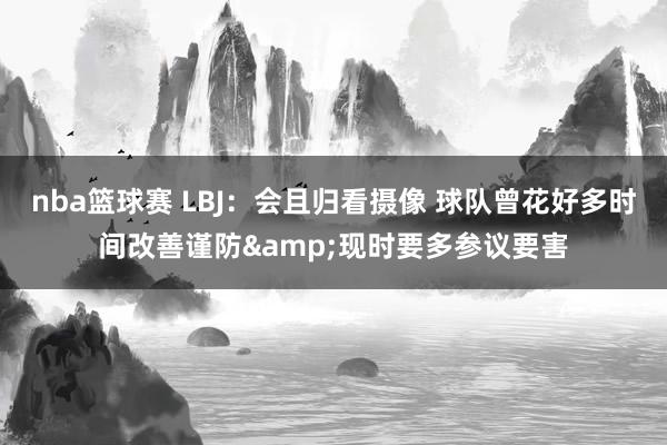 nba篮球赛 LBJ：会且归看摄像 球队曾花好多时间改善谨防&现时要多参议要害