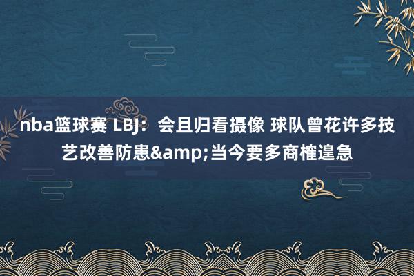 nba篮球赛 LBJ：会且归看摄像 球队曾花许多技艺改善防患&当今要多商榷遑急