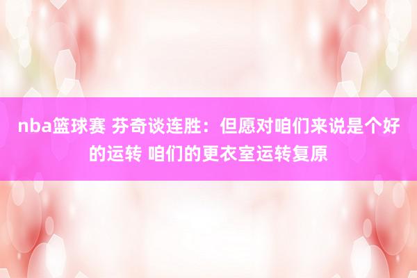 nba篮球赛 芬奇谈连胜：但愿对咱们来说是个好的运转 咱们的更衣室运转复原