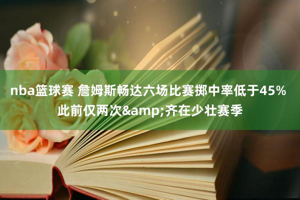 nba篮球赛 詹姆斯畅达六场比赛掷中率低于45% 此前仅两次&齐在少壮赛季