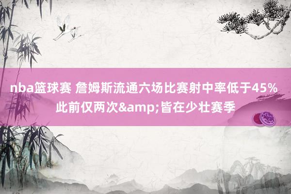 nba篮球赛 詹姆斯流通六场比赛射中率低于45% 此前仅两次&皆在少壮赛季