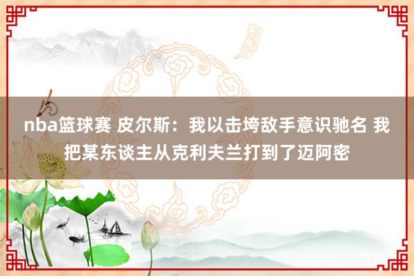 nba篮球赛 皮尔斯：我以击垮敌手意识驰名 我把某东谈主从克利夫兰打到了迈阿密