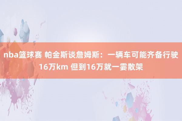 nba篮球赛 帕金斯谈詹姆斯：一辆车可能齐备行驶16万km 但到16万就一霎散架