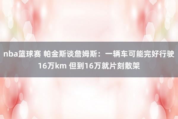 nba篮球赛 帕金斯谈詹姆斯：一辆车可能完好行驶16万km 但到16万就片刻散架