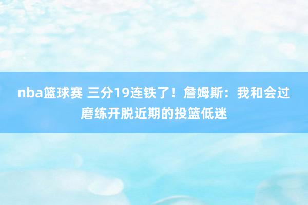 nba篮球赛 三分19连铁了！詹姆斯：我和会过磨练开脱近期的投篮低迷