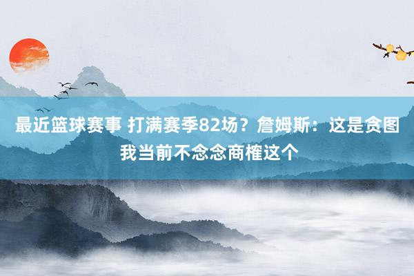 最近篮球赛事 打满赛季82场？詹姆斯：这是贪图 我当前不念念商榷这个