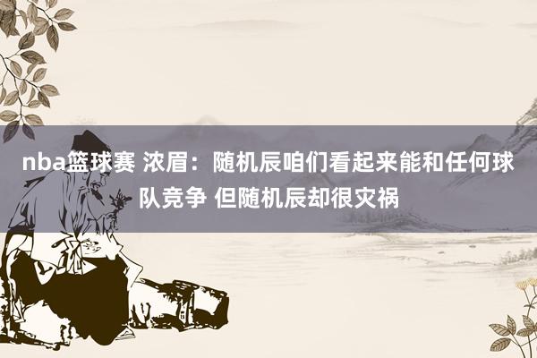 nba篮球赛 浓眉：随机辰咱们看起来能和任何球队竞争 但随机辰却很灾祸