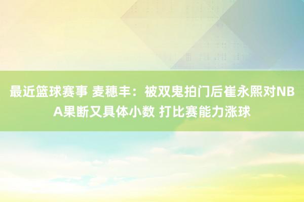 最近篮球赛事 麦穗丰：被双鬼拍门后崔永熙对NBA果断又具体小数 打比赛能力涨球