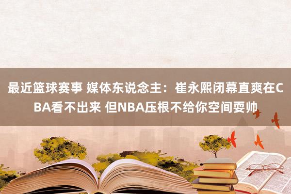 最近篮球赛事 媒体东说念主：崔永熙闭幕直爽在CBA看不出来 但NBA压根不给你空间耍帅