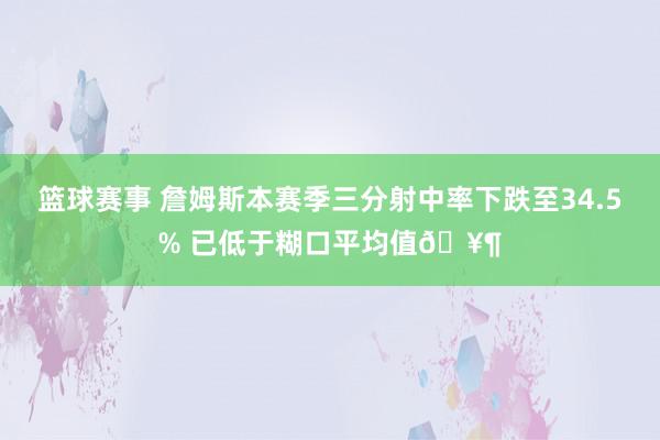 篮球赛事 詹姆斯本赛季三分射中率下跌至34.5% 已低于糊口平均值🥶