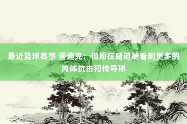 最近篮球赛事 雷迪克：但愿在蹙迫端看到更多的肉体抗击和传导球