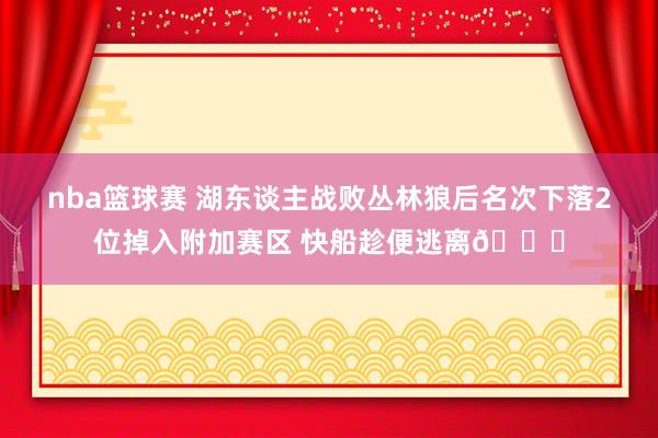 nba篮球赛 湖东谈主战败丛林狼后名次下落2位掉入附加赛区 快船趁便逃离😋