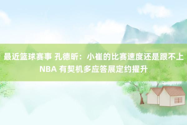 最近篮球赛事 孔德昕：小崔的比赛速度还是跟不上NBA 有契机多应答展定约擢升