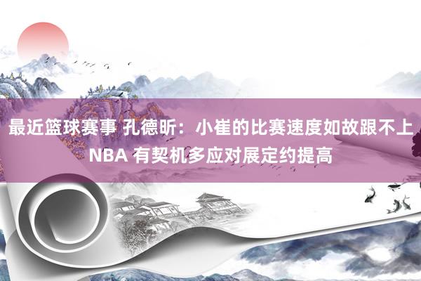 最近篮球赛事 孔德昕：小崔的比赛速度如故跟不上NBA 有契机多应对展定约提高