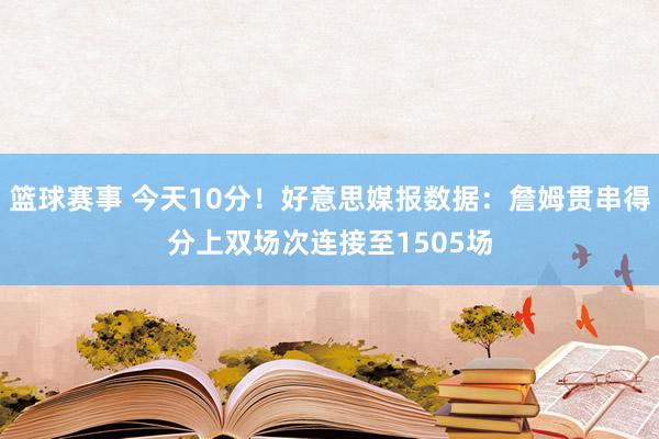 篮球赛事 今天10分！好意思媒报数据：詹姆贯串得分上双场次连接至1505场