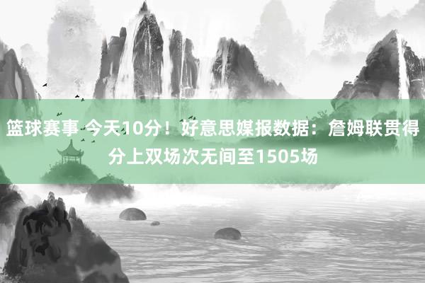 篮球赛事 今天10分！好意思媒报数据：詹姆联贯得分上双场次无间至1505场