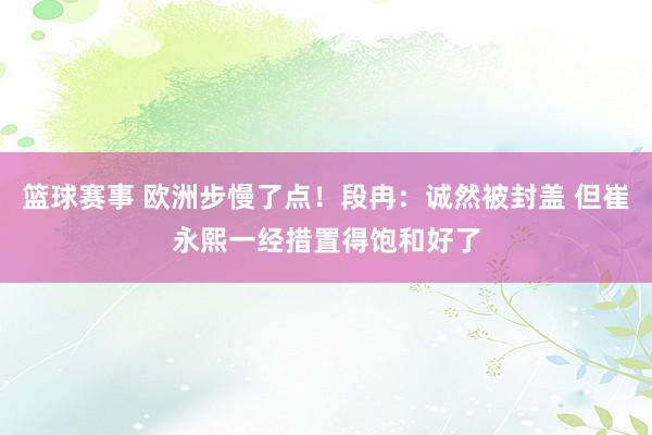 篮球赛事 欧洲步慢了点！段冉：诚然被封盖 但崔永熙一经措置得饱和好了